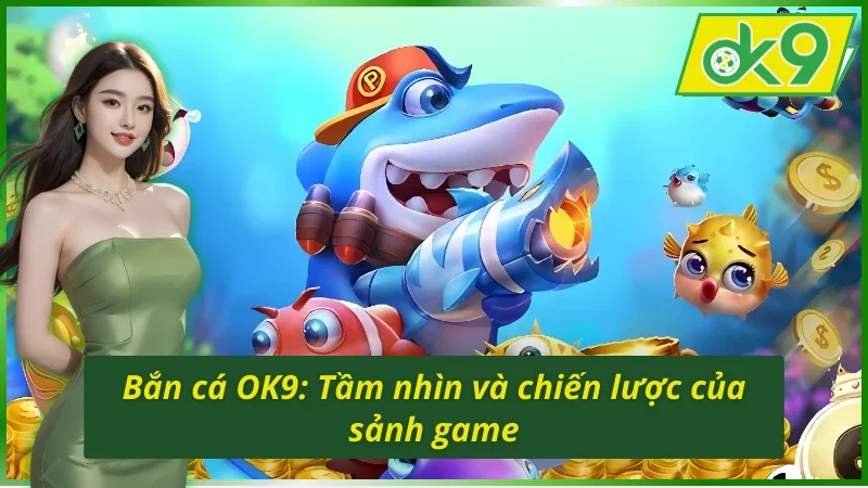 Bắn Cá OK9: Cùng Cuộc Phiêu Lưu Thử Thách Tài Nghệ Săn Cá 2 Tầm nhìn và chiến cược của sảnh game bắn cá OK9