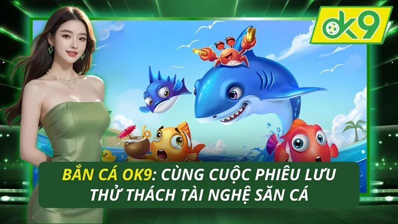 Bắn Cá OK9: Cùng Cuộc Phiêu Lưu Thử Thách Tài Nghệ Săn Cá 18 Bắn Cá OK9